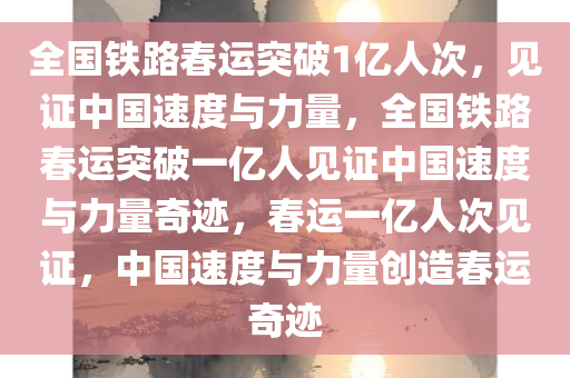 全国铁路春运突破1亿人次，见证中国速度与力量，全国铁路春运突破一亿人见证中国速度与力量奇迹，春运一亿人次见证，中国速度与力量创造春运奇迹