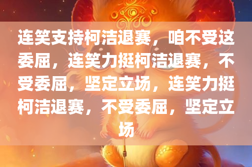 连笑支持柯洁退赛，咱不受这委屈，连笑力挺柯洁退赛，不受委屈，坚定立场，连笑力挺柯洁退赛，不受委屈，坚定立场