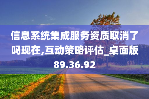 信息系统集成服务资质取消了吗现在,互动策略评估_桌面版89.36.92