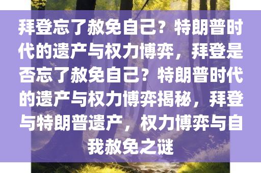 拜登忘了赦免自己？特朗普时代的遗产与权力博弈，拜登是否忘了赦免自己？特朗普时代的遗产与权力博弈揭秘，拜登与特朗普遗产，权力博弈与自我赦免之谜