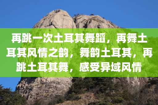 再跳一次土耳其舞蹈，再舞土耳其风情之韵，舞韵土耳其，再跳土耳其舞，感受异域风情