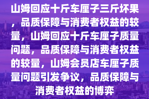 山姆回应十斤车厘子三斤坏果，品质保障与消费者权益的较量，山姆回应十斤车厘子质量问题，品质保障与消费者权益的较量，山姆会员店车厘子质量问题引发争议，品质保障与消费者权益的博弈