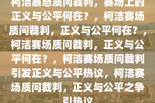 柯洁暴怒质问裁判，赛场上的正义与公平何在？，柯洁赛场质问裁判，正义与公平何在？，柯洁赛场质问裁判，正义与公平何在？，柯洁赛场质问裁判引发正义与公平热议，柯洁赛场质问裁判，正义与公平之争引热议