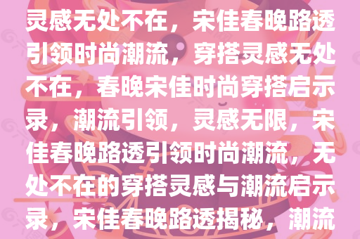 跟宋佳春晚路透学穿搭，时尚灵感无处不在，宋佳春晚路透引领时尚潮流，穿搭灵感无处不在，春晚宋佳时尚穿搭启示录，潮流引领，灵感无限，宋佳春晚路透引领时尚潮流，无处不在的穿搭灵感与潮流启示录，宋佳春晚路透揭秘，潮流穿搭灵感无限