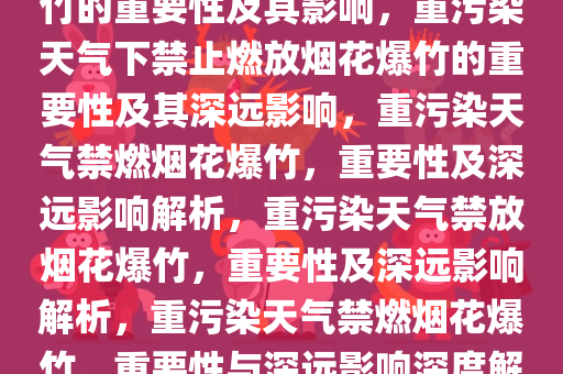 重污染天气下禁止燃放烟花爆竹的重要性及其影响，重污染天气下禁止燃放烟花爆竹的重要性及其深远影响，重污染天气禁燃烟花爆竹，重要性及深远影响解析，重污染天气禁放烟花爆竹，重要性及深远影响解析，重污染天气禁燃烟花爆竹，重要性与深远影响深度解析