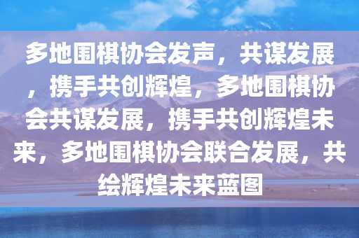 多地围棋协会发声，共谋发展，携手共创辉煌，多地围棋协会共谋发展，携手共创辉煌未来，多地围棋协会联合发展，共绘辉煌未来蓝图