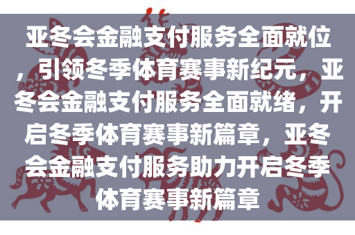 亚冬会金融支付服务全面就位，引领冬季体育赛事新纪元，亚冬会金融支付服务全面就绪，开启冬季体育赛事新篇章，亚冬会金融支付服务助力开启冬季体育赛事新篇章