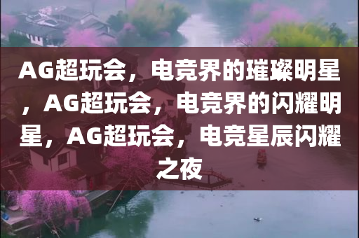 AG超玩会，电竞界的璀璨明星，AG超玩会，电竞界的闪耀明星，AG超玩会，电竞星辰闪耀之夜