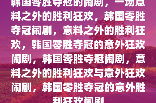 韩国零胜夺冠的闹剧，一场意料之外的胜利狂欢，韩国零胜夺冠闹剧，意料之外的胜利狂欢，韩国零胜夺冠的意外狂欢闹剧，韩国零胜夺冠闹剧，意料之外的胜利狂欢与意外狂欢闹剧，韩国零胜夺冠的意外胜利狂欢闹剧