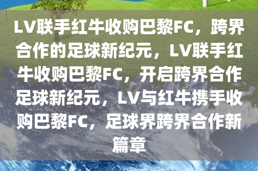 LV联手红牛收购巴黎FC，跨界合作的足球新纪元，LV联手红牛收购巴黎FC，开启跨界合作足球新纪元，LV与红牛携手收购巴黎FC，足球界跨界合作新篇章