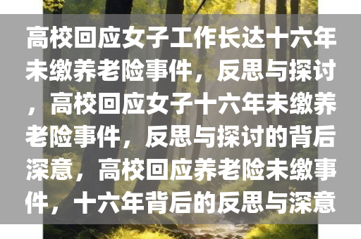 高校回应女子工作长达十六年未缴养老险事件，反思与探讨，高校回应女子十六年未缴养老险事件，反思与探讨的背后深意，高校回应养老险未缴事件，十六年背后的反思与深意