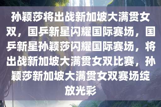 孙颖莎将出战新加坡大满贯女双，国乒新星闪耀国际赛场，国乒新星孙颖莎闪耀国际赛场，将出战新加坡大满贯女双比赛，孙颖莎新加坡大满贯女双赛场绽放光彩