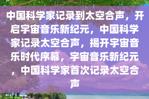 中国科学家记录到太空合声，开启宇宙音乐新纪元，中国科学家记录太空合声，揭开宇宙音乐时代序幕，宇宙音乐新纪元，中国科学家首次记录太空合声