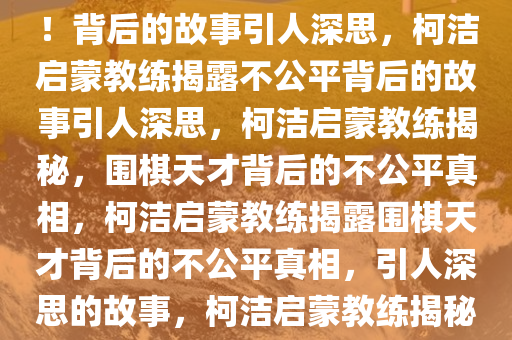 柯洁启蒙教练直言，太不公平！背后的故事引人深思，柯洁启蒙教练揭露不公平背后的故事引人深思，柯洁启蒙教练揭秘，围棋天才背后的不公平真相，柯洁启蒙教练揭露围棋天才背后的不公平真相，引人深思的故事，柯洁启蒙教练揭秘，围棋天才背后的不公平真相