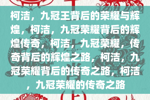 柯洁，九冠王背后的荣耀与辉煌，柯洁，九冠荣耀背后的辉煌传奇，柯洁，九冠荣耀，传奇背后的辉煌之路，柯洁，九冠荣耀背后的传奇之路，柯洁，九冠荣耀的传奇之路