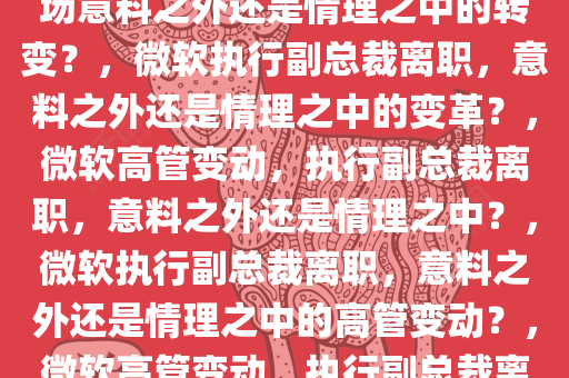 微软执行副总裁即将离职，一场意料之外还是情理之中的转变？，微软执行副总裁离职，意料之外还是情理之中的变革？，微软高管变动，执行副总裁离职，意料之外还是情理之中？，微软执行副总裁离职，意料之外还是情理之中的高管变动？，微软高管变动，执行副总裁离职，变革之谜揭晓？