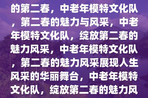 中老年模特文化队，绽放人生的第二春，中老年模特文化队，第二春的魅力与风采，中老年模特文化队，绽放第二春的魅力风采，中老年模特文化队，第二春的魅力风采展现人生风采的华丽舞台，中老年模特文化队，绽放第二春的魅力风采舞台