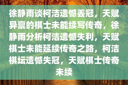 徐静雨谈柯洁遗憾丢冠，天赋异禀的棋士未能续写传奇，徐静雨分析柯洁遗憾失利，天赋棋士未能延续传奇之路，柯洁棋坛遗憾失冠，天赋棋士传奇未续