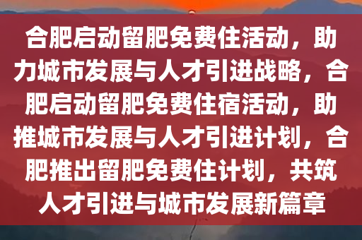 合肥启动留肥免费住活动，助力城市发展与人才引进战略，合肥启动留肥免费住宿活动，助推城市发展与人才引进计划，合肥推出留肥免费住计划，共筑人才引进与城市发展新篇章