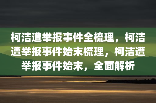 柯洁遭举报事件全梳理，柯洁遭举报事件始末梳理，柯洁遭举报事件始末，全面解析