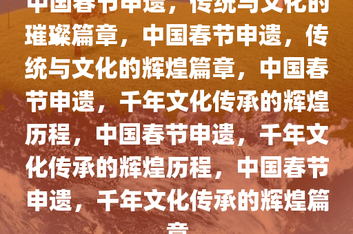 中国春节申遗，传统与文化的璀璨篇章，中国春节申遗，传统与文化的辉煌篇章，中国春节申遗，千年文化传承的辉煌历程，中国春节申遗，千年文化传承的辉煌历程，中国春节申遗，千年文化传承的辉煌篇章