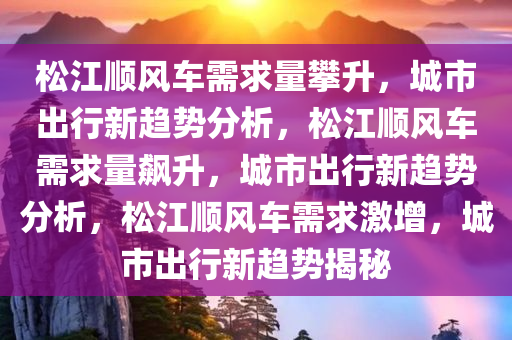 松江顺风车需求量攀升，城市出行新趋势分析，松江顺风车需求量飙升，城市出行新趋势分析，松江顺风车需求激增，城市出行新趋势揭秘