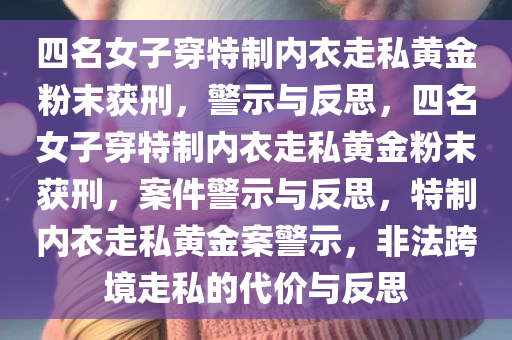 四名女子穿特制内衣走私黄金粉末获刑，警示与反思，四名女子穿特制内衣走私黄金粉末获刑，案件警示与反思，特制内衣走私黄金案警示，非法跨境走私的代价与反思