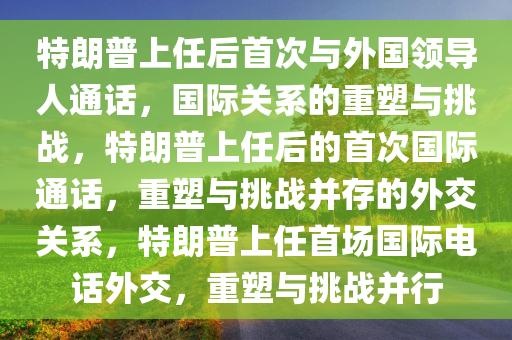 特朗普上任后首次与外国领导人通话，国际关系的重塑与挑战，特朗普上任后的首次国际通话，重塑与挑战并存的外交关系，特朗普上任首场国际电话外交，重塑与挑战并行