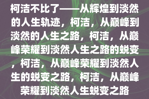 柯洁不比了——从辉煌到淡然的人生轨迹，柯洁，从巅峰到淡然的人生之路，柯洁，从巅峰荣耀到淡然人生之路的蜕变，柯洁，从巅峰荣耀到淡然人生的蜕变之路，柯洁，从巅峰荣耀到淡然人生蜕变之路