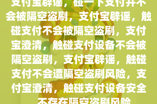 支付宝辟谣，碰一下支付并不会被隔空盗刷，支付宝辟谣，触碰支付不会被隔空盗刷，支付宝澄清，触碰支付设备不会被隔空盗刷，支付宝辟谣，触碰支付不会遭隔空盗刷风险，支付宝澄清，触碰支付设备安全，不存在隔空盗刷风险