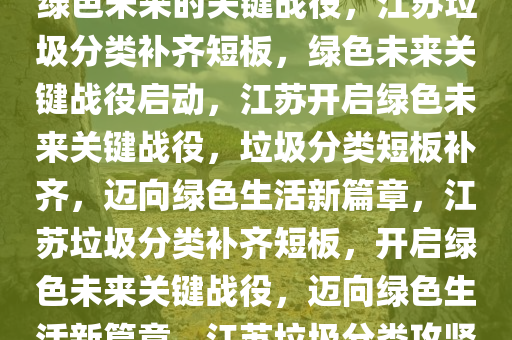 江苏补上垃圾分类短板，打造绿色未来的关键战役，江苏垃圾分类补齐短板，绿色未来关键战役启动，江苏开启绿色未来关键战役，垃圾分类短板补齐，迈向绿色生活新篇章，江苏垃圾分类补齐短板，开启绿色未来关键战役，迈向绿色生活新篇章，江苏垃圾分类攻坚，开启绿色未来关键战役