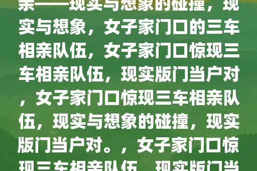 女生刚到家门口，三车排队相亲——现实与想象的碰撞，现实与想象，女子家门口的三车相亲队伍，女子家门口惊现三车相亲队伍，现实版门当户对，女子家门口惊现三车相亲队伍，现实与想象的碰撞，现实版门当户对。，女子家门口惊现三车相亲队伍，现实版门当户对