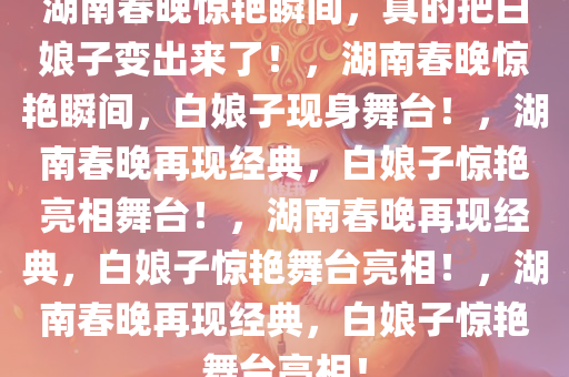 湖南春晚惊艳瞬间，真的把白娘子变出来了！，湖南春晚惊艳瞬间，白娘子现身舞台！，湖南春晚再现经典，白娘子惊艳亮相舞台！，湖南春晚再现经典，白娘子惊艳舞台亮相！，湖南春晚再现经典，白娘子惊艳舞台亮相！