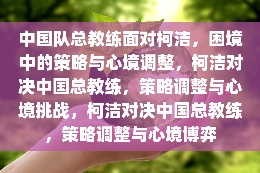 中国队总教练面对柯洁，困境中的策略与心境调整，柯洁对决中国总教练，策略调整与心境挑战，柯洁对决中国总教练，策略调整与心境博弈