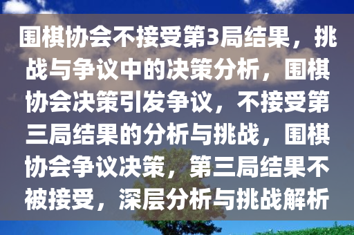 围棋协会不接受第3局结果，挑战与争议中的决策分析，围棋协会决策引发争议，不接受第三局结果的分析与挑战，围棋协会争议决策，第三局结果不被接受，深层分析与挑战解析