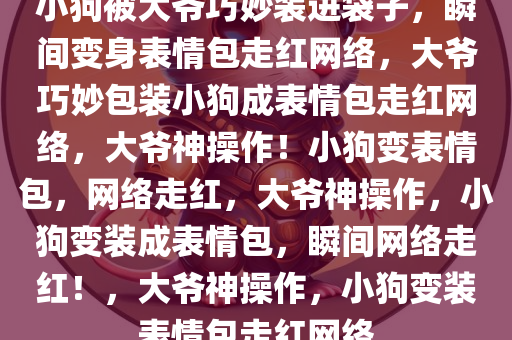 小狗被大爷巧妙装进袋子，瞬间变身表情包走红网络，大爷巧妙包装小狗成表情包走红网络，大爷神操作！小狗变表情包，网络走红，大爷神操作，小狗变装成表情包，瞬间网络走红！，大爷神操作，小狗变装表情包走红网络