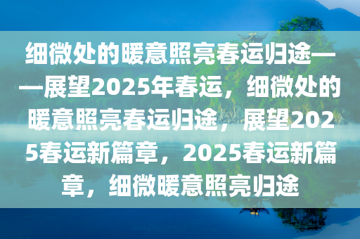 细微处的暖意照亮春运归途——展望2025年春运，细微处的暖意照亮春运归途，展望2025春运新篇章，2025春运新篇章，细微暖意照亮归途