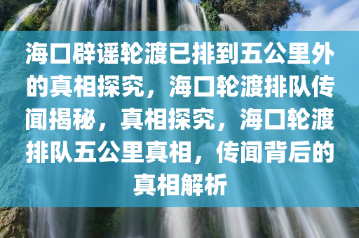 海口辟谣轮渡已排到五公里外的真相探究，海口轮渡排队传闻揭秘，真相探究，海口轮渡排队五公里真相，传闻背后的真相解析