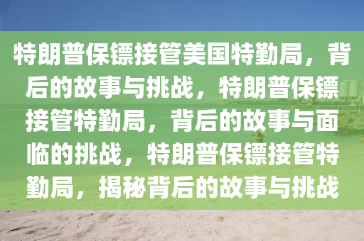 特朗普保镖接管美国特勤局，背后的故事与挑战，特朗普保镖接管特勤局，背后的故事与面临的挑战，特朗普保镖接管特勤局，揭秘背后的故事与挑战