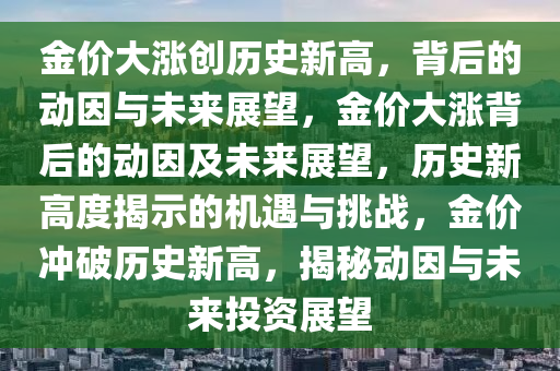 金价大涨创历史新高，背后的动因与未来展望，金价大涨背后的动因及未来展望，历史新高度揭示的机遇与挑战，金价冲破历史新高，揭秘动因与未来投资展望