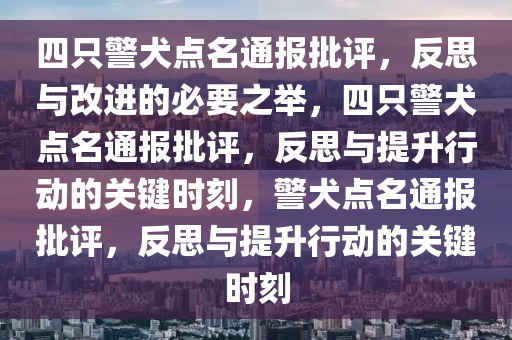 四只警犬点名通报批评，反思与改进的必要之举，四只警犬点名通报批评，反思与提升行动的关键时刻，警犬点名通报批评，反思与提升行动的关键时刻