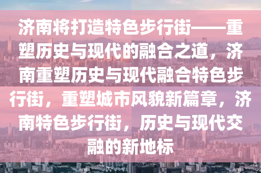 济南将打造特色步行街——重塑历史与现代的融合之道，济南重塑历史与现代融合特色步行街，重塑城市风貌新篇章，济南特色步行街，历史与现代交融的新地标