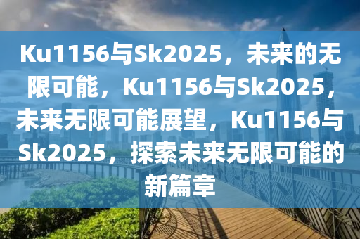 Ku1156与Sk2025，未来的无限可能，Ku1156与Sk2025，未来无限可能展望，Ku1156与Sk2025，探索未来无限可能的新篇章