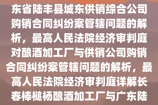 最高人民法院经济审判庭关于长春市棒槌杨酿酒加工厂与广东省陆丰县城东供销综合公司购销合同纠纷案管辖问题的解析，最高人民法院经济审判庭对酿酒加工厂与供销公司购销合同纠纷案管辖问题的解析，最高人民法院经济审判庭详解长春棒槌杨酿酒加工厂与广东陆丰供销公司购销合同纠纷案管辖争议