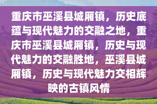 重庆市巫溪县城厢镇，历史底蕴与现代魅力的交融之地，重庆市巫溪县城厢镇，历史与现代魅力的交融胜地，巫溪县城厢镇，历史与现代魅力交相辉映的古镇风情