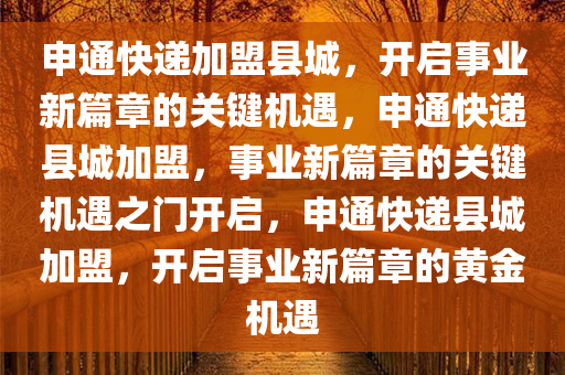 申通快递加盟县城，开启事业新篇章的关键机遇，申通快递县城加盟，事业新篇章的关键机遇之门开启，申通快递县城加盟，开启事业新篇章的黄金机遇