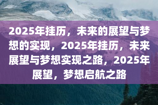 2025年挂历，未来的展望与梦想的实现，2025年挂历，未来展望与梦想实现之路，2025年展望，梦想启航之路