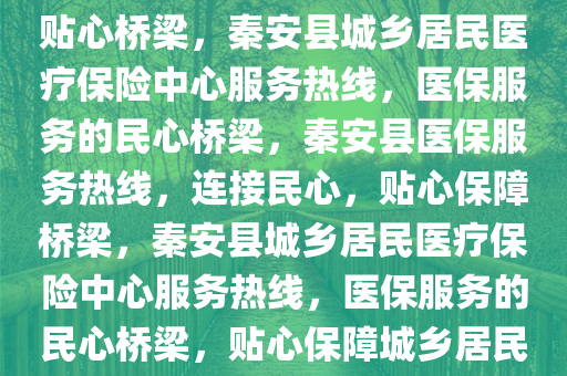 秦安县城乡居民医疗保险中心服务热线电话——医保服务的贴心桥梁，秦安县城乡居民医疗保险中心服务热线，医保服务的民心桥梁，秦安县医保服务热线，连接民心，贴心保障桥梁，秦安县城乡居民医疗保险中心服务热线，医保服务的民心桥梁，贴心保障城乡居民健康，秦安县医保服务热线，守护城乡居民健康的心灵之桥