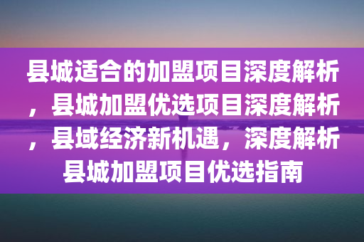 县城适合的加盟项目深度解析，县城加盟优选项目深度解析，县域经济新机遇，深度解析县城加盟项目优选指南