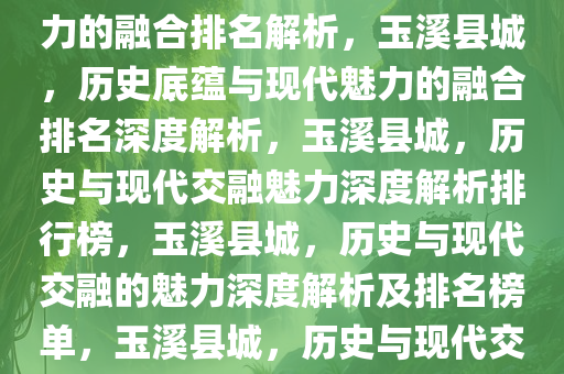 玉溪县城，历史底蕴与现代魅力的融合排名解析，玉溪县城，历史底蕴与现代魅力的融合排名深度解析，玉溪县城，历史与现代交融魅力深度解析排行榜，玉溪县城，历史与现代交融的魅力深度解析及排名榜单，玉溪县城，历史与现代交融魅力深度解析与排行榜揭晓